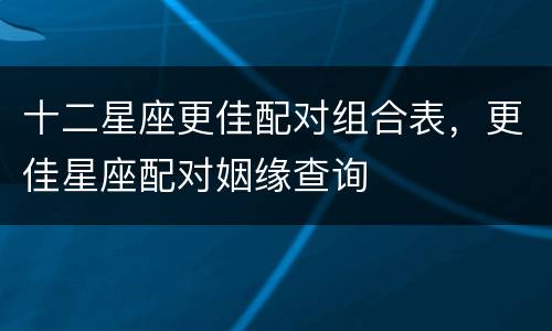 十二星座更佳配对组合表，更佳星座配对姻缘查询