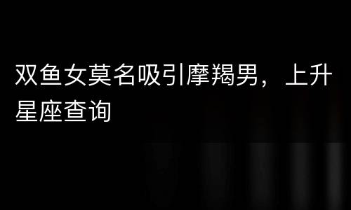 双鱼女莫名吸引摩羯男，上升星座查询