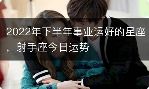 2022年下半年事业运好的星座，射手座今日运势