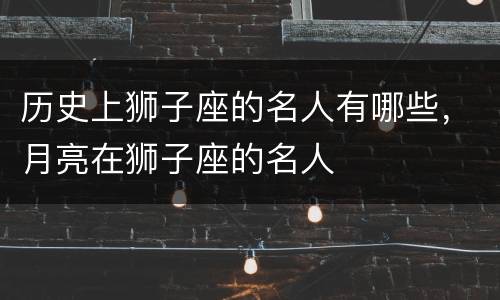 历史上狮子座的名人有哪些，月亮在狮子座的名人