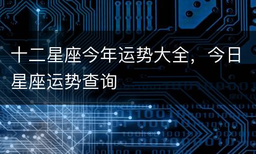 十二星座今年运势大全，今日星座运势查询