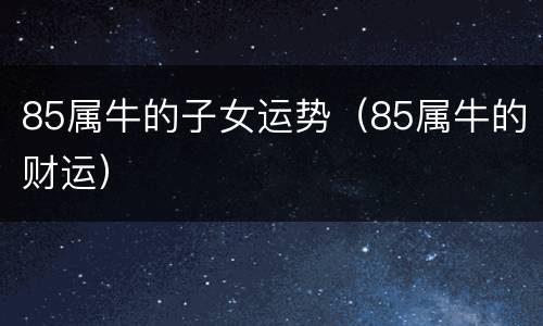 85属牛的子女运势（85属牛的财运）