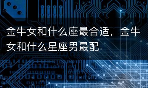 金牛女和什么座最合适，金牛女和什么星座男最配