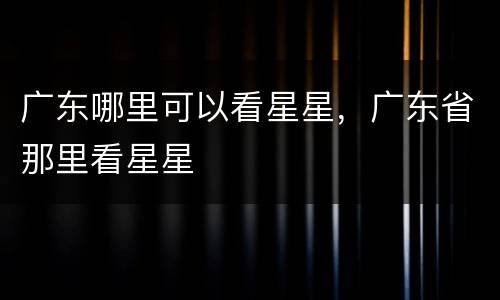 广东哪里可以看星星，广东省那里看星星