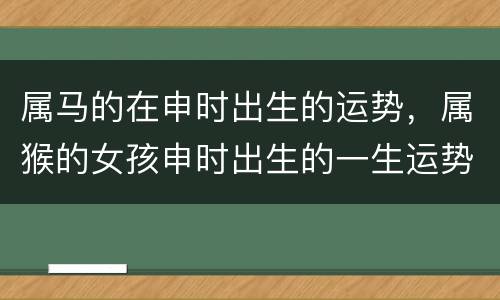属马的在申时出生的运势，属猴的女孩申时出生的一生运势