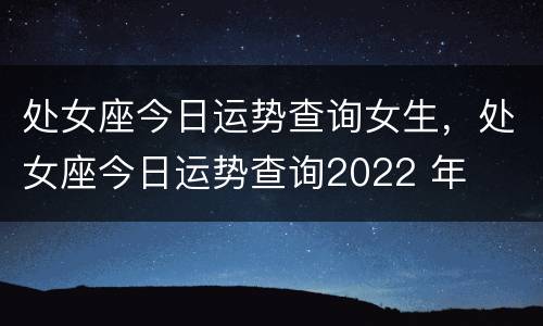 处女座今日运势查询女生，处女座今日运势查询2022 年