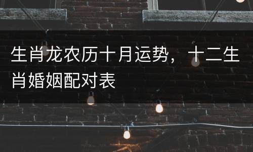 生肖龙农历十月运势，十二生肖婚姻配对表