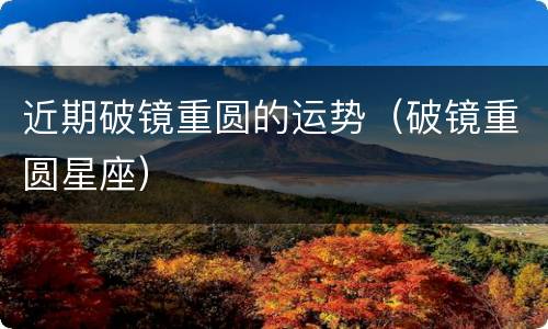 近期破镜重圆的运势（破镜重圆星座）