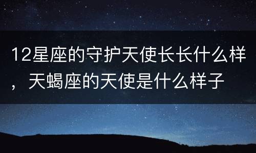 12星座的守护天使长长什么样，天蝎座的天使是什么样子