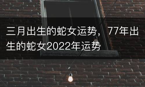 三月出生的蛇女运势，77年出生的蛇女2022年运势
