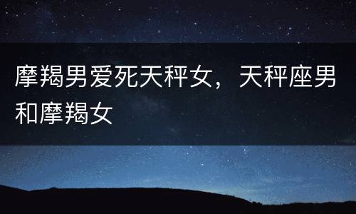 摩羯男爱死天秤女，天秤座男和摩羯女