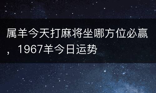 属羊今天打麻将坐哪方位必赢，1967羊今日运势