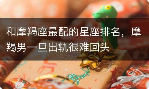 和摩羯座最配的星座排名，摩羯男一旦出轨很难回头