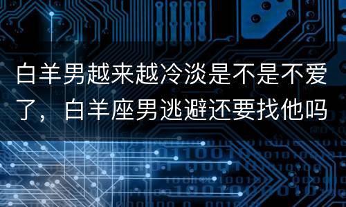 白羊男越来越冷淡是不是不爱了，白羊座男逃避还要找他吗
