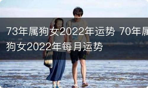 73年属狗女2022年运势 70年属狗女2022年每月运势