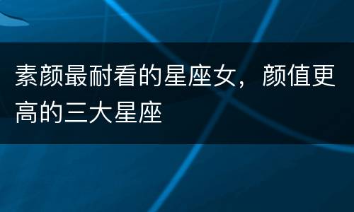 素颜最耐看的星座女，颜值更高的三大星座