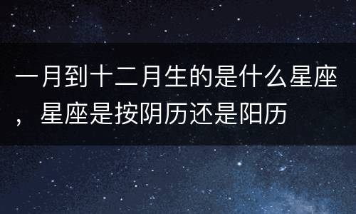 一月到十二月生的是什么星座，星座是按阴历还是阳历
