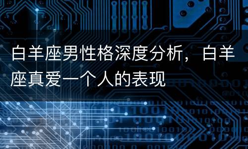 白羊座男性格深度分析，白羊座真爱一个人的表现