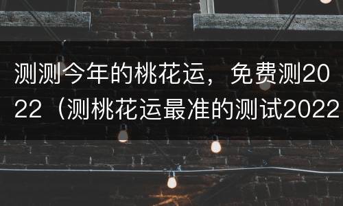 测测今年的桃花运，免费测2022（测桃花运最准的测试2022）