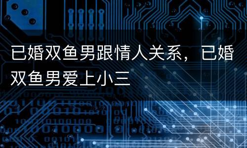 已婚双鱼男跟情人关系，已婚双鱼男爱上小三