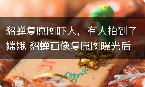 貂蝉复原图吓人，有人拍到了嫦娥 貂蝉画像复原图曝光后