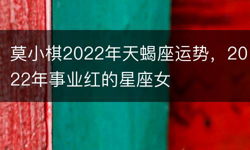 莫小棋2022年天蝎座运势，2022年事业红的星座女