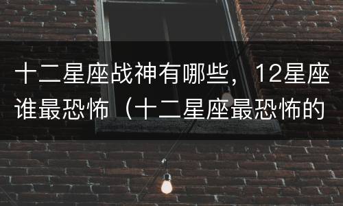 十二星座战神有哪些，12星座谁最恐怖（十二星座最恐怖的星座是哪个）