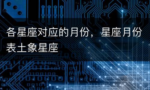 各星座对应的月份，星座月份表土象星座