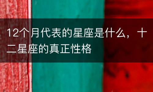 12个月代表的星座是什么，十二星座的真正性格