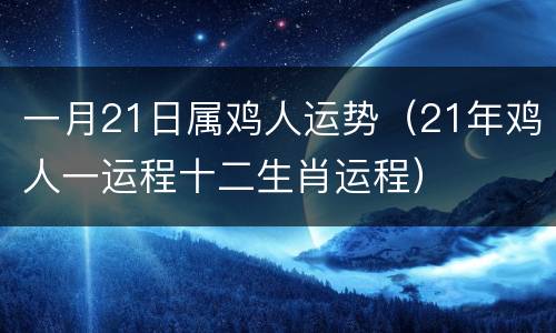 一月21日属鸡人运势（21年鸡人一运程十二生肖运程）