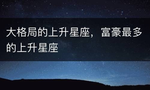 大格局的上升星座，富豪最多的上升星座