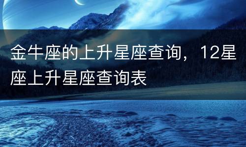金牛座的上升星座查询，12星座上升星座查询表