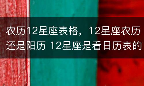 农历12星座表格，12星座农历还是阳历 12星座是看日历表的阳历还是农历