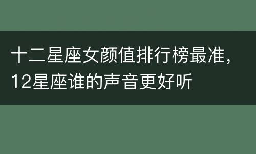 十二星座女颜值排行榜最准，12星座谁的声音更好听