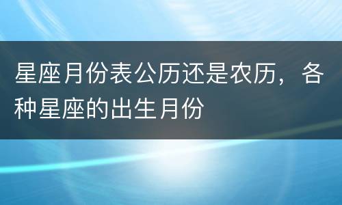 星座月份表公历还是农历，各种星座的出生月份