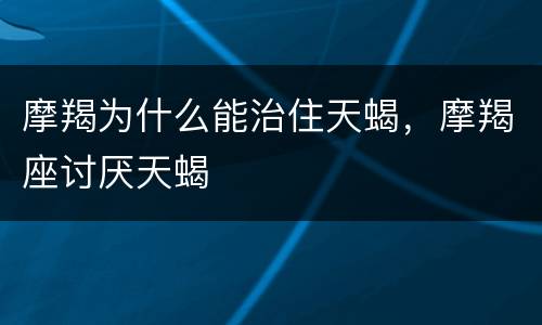 摩羯为什么能治住天蝎，摩羯座讨厌天蝎