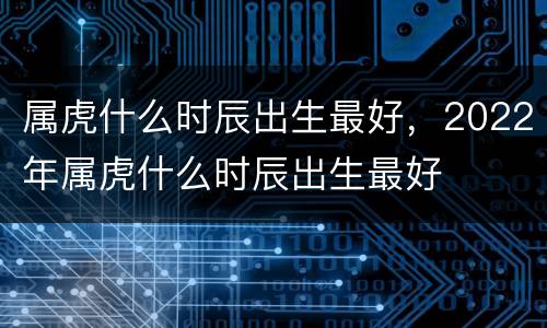 属虎什么时辰出生最好，2022年属虎什么时辰出生最好