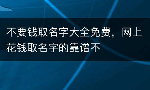 不要钱取名字大全免费，网上花钱取名字的靠谱不