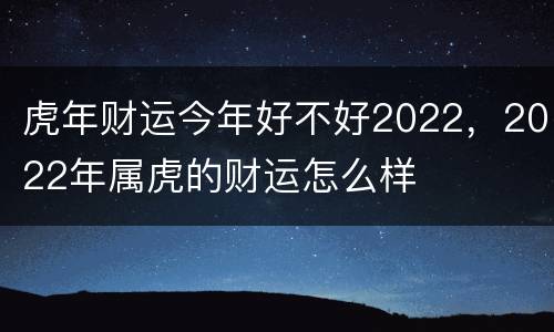 虎年财运今年好不好2022，2022年属虎的财运怎么样
