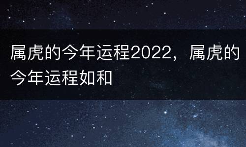 属虎的今年运程2022，属虎的今年运程如和