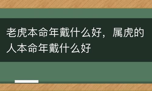 老虎本命年戴什么好，属虎的人本命年戴什么好