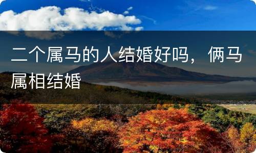 二个属马的人结婚好吗，俩马属相结婚