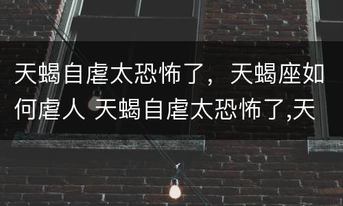 天蝎自虐太恐怖了，天蝎座如何虐人 天蝎自虐太恐怖了,天蝎座如何虐人呢