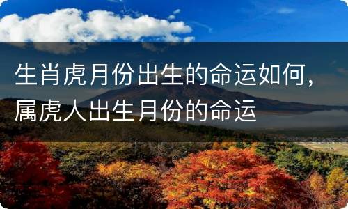 生肖虎月份出生的命运如何，属虎人出生月份的命运