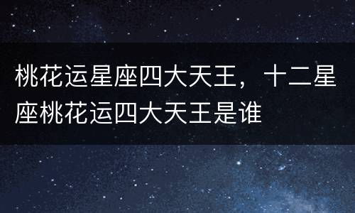 桃花运星座四大天王，十二星座桃花运四大天王是谁