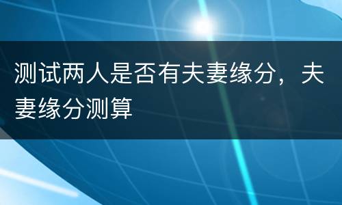 测试两人是否有夫妻缘分，夫妻缘分测算