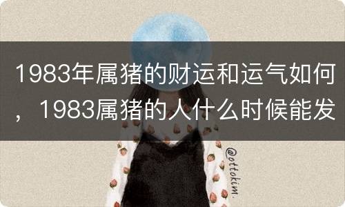 1983年属猪的财运和运气如何，1983属猪的人什么时候能发财