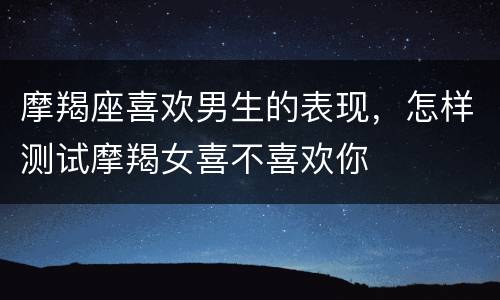 摩羯座喜欢男生的表现，怎样测试摩羯女喜不喜欢你