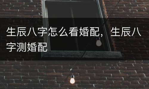 生辰八字怎么看婚配，生辰八字测婚配