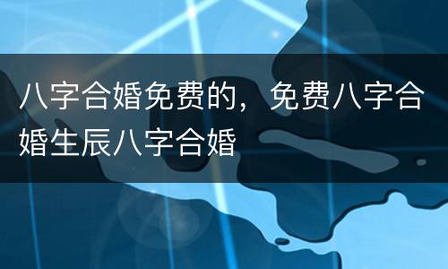 八字合婚免费的，免费八字合婚生辰八字合婚